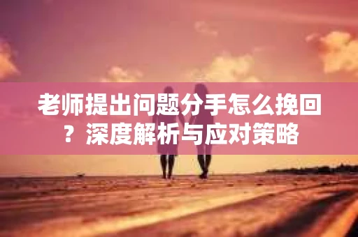 老师提出问题分手怎么挽回?深度解析与应对策略 老师提出问题分手怎么挽回?深度解析与应对策略