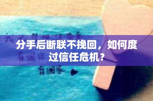 分手后断联不挽回,如何度过信任危机? 分手后断联不挽回,如何度过信任危机?