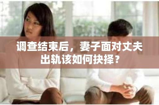 调查结束后，妻子面对丈夫出轨该如何抉择？