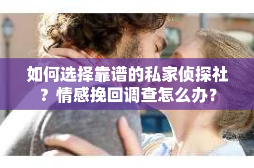 如何选择靠谱的私家侦探社？情感挽回调查怎么办？
