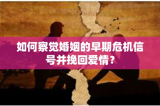 如何察觉婚姻的早期危机信号并挽回爱情？