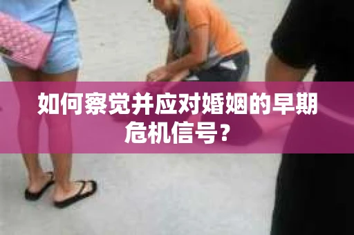 如何察觉并应对婚姻的早期危机信号？