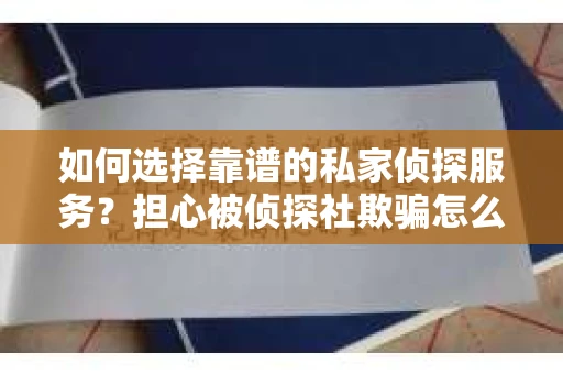 如何选择靠谱的私家侦探服务？担心被侦探社欺骗怎么办？
