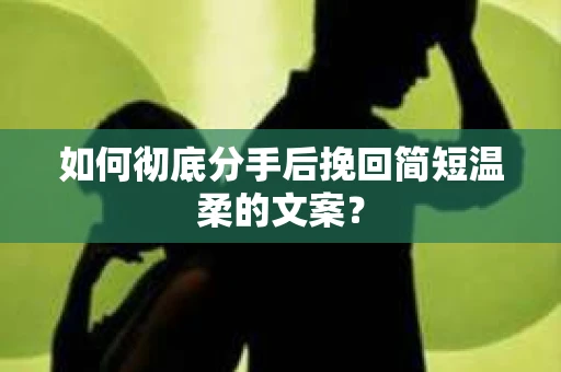 如何彻底分手后挽回简短温柔的文案? 如何彻底分手后挽回简短温柔的文案?