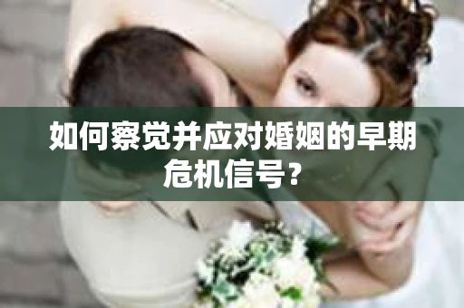 如何察觉并应对婚姻的早期危机信号? 如何察觉并应对婚姻的早期危机信号?