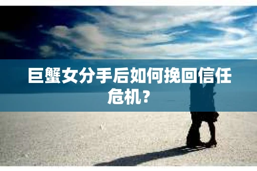 巨蟹女分手后如何挽回信任危机? 巨蟹女分手后如何挽回信任危机?
