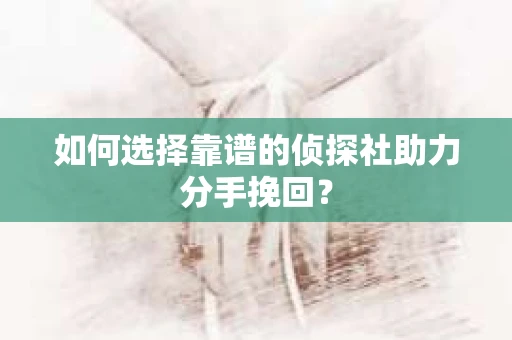 如何选择靠谱的侦探社助力分手挽回？