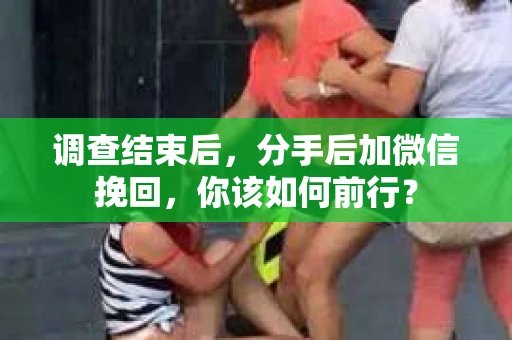 调查结束后,分手后加微信挽回,你该如何前行? 调查结束后,分手后加微信挽回,你该如何前行?