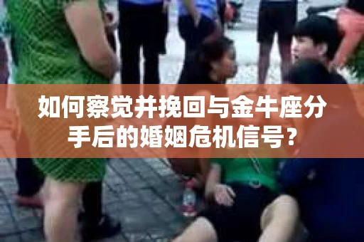 如何察觉并挽回与金牛座分手后的婚姻危机信号? 如何察觉并挽回与金牛座分手后的婚姻危机信号?