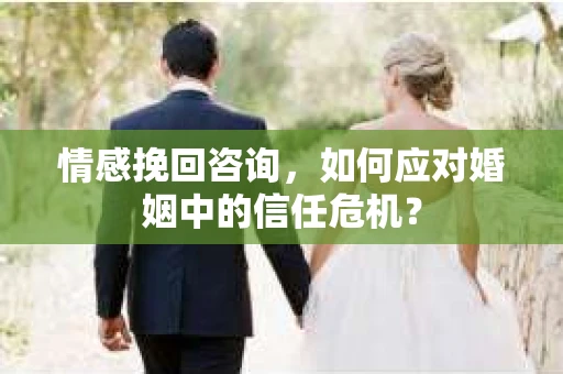 情感挽回咨询,如何应对婚姻中的信任危机? 情感挽回咨询,如何应对婚姻中的信任危机?