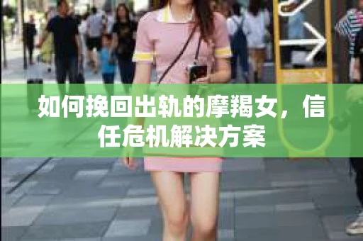 如何挽回出轨的摩羯女，信任危机解决方案