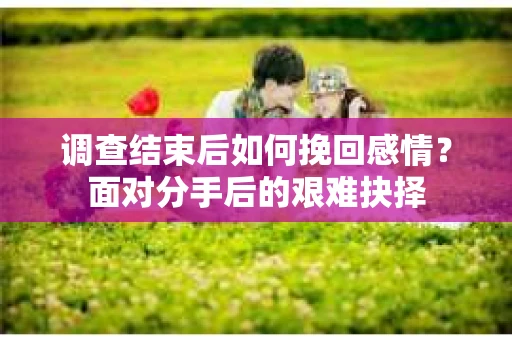 调查结束后如何挽回感情？面对分手后的艰难抉择