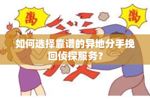 如何选择靠谱的异地分手挽回侦探服务？