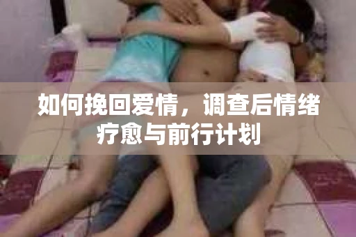 如何挽回爱情,调查后情绪疗愈与前行计划 如何挽回爱情,调查后情绪疗愈与前行计划
