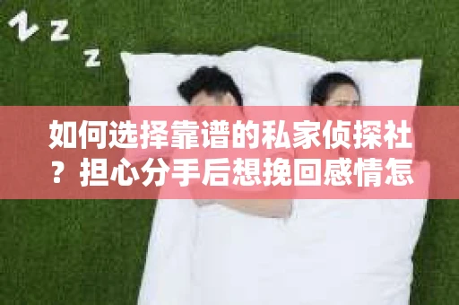 如何选择靠谱的私家侦探社?担心分手后想挽回感情怎么办? 如何选择靠谱的私家侦探社?担心分手后想挽回感情怎么办?