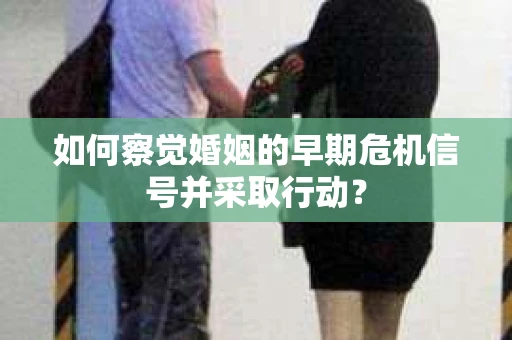 如何察觉婚姻的早期危机信号并采取行动？