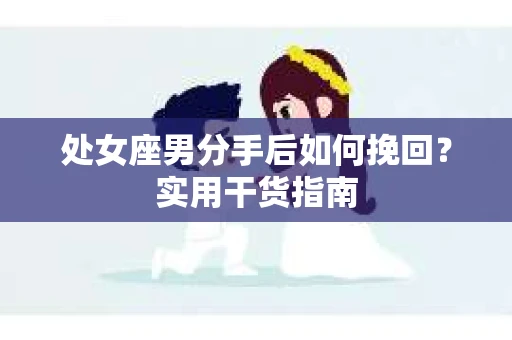 处女座男分手后如何挽回?实用干货指南 处女座男分手后如何挽回?实用干货指南