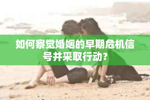 如何察觉婚姻的早期危机信号并采取行动？