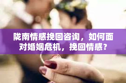 陇南情感挽回咨询，如何面对婚姻危机，挽回情感？