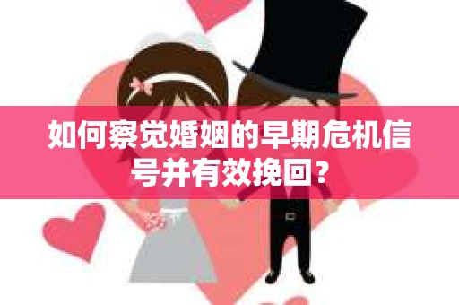 如何察觉婚姻的早期危机信号并有效挽回？