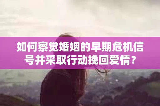 如何察觉婚姻的早期危机信号并采取行动挽回爱情？