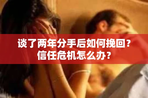 谈了两年分手后如何挽回?信任危机怎么办? 谈了两年分手后如何挽回?信任危机怎么办?