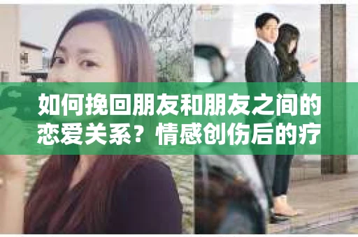 如何挽回朋友和朋友之间的恋爱关系？情感创伤后的疗愈与决策之路