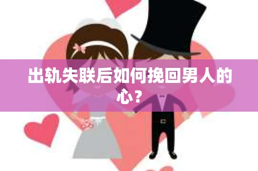 出轨失联后如何挽回男人的心? 出轨失联后如何挽回男人的心?