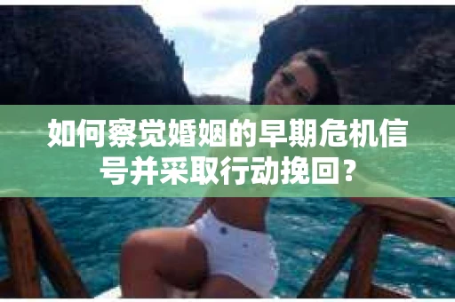 如何察觉婚姻的早期危机信号并采取行动挽回? 如何察觉婚姻的早期危机信号并采取行动挽回?