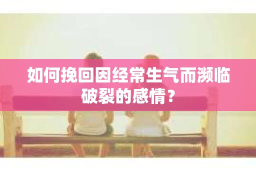 如何挽回因经常生气而濒临破裂的感情？