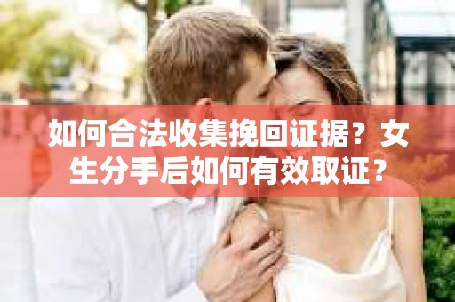 如何合法收集挽回证据？女生分手后如何有效取证？