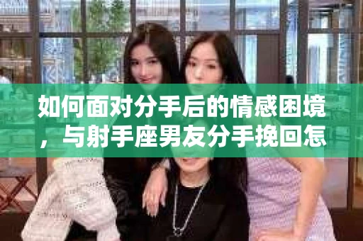 如何面对分手后的情感困境，与射手座男友分手挽回怎么办？