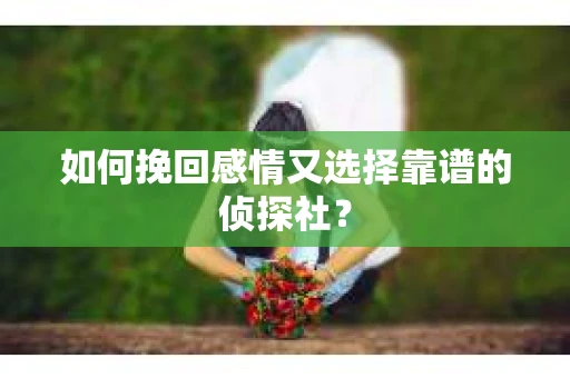 如何挽回感情又选择靠谱的侦探社? 如何挽回感情又选择靠谱的侦探社?