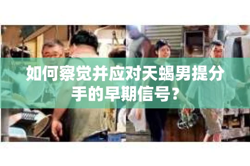 如何察觉并应对天蝎男提分手的早期信号？