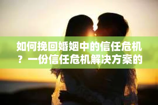 如何挽回婚姻中的信任危机？一份信任危机解决方案的干货指南