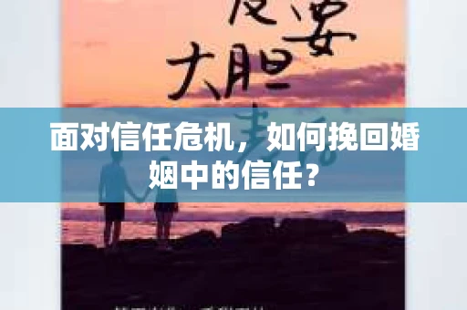 面对信任危机,如何挽回婚姻中的信任? 面对信任危机,如何挽回婚姻中的信任?