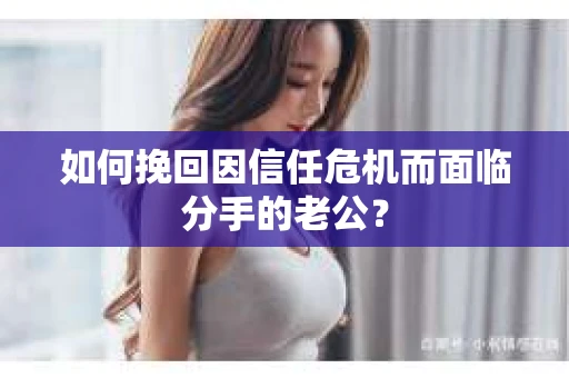 如何挽回因信任危机而面临分手的老公？