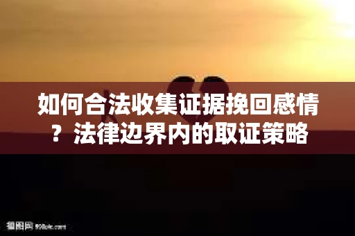 如何合法收集证据挽回感情？法律边界内的取证策略