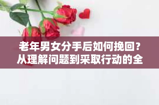 老年男女分手后如何挽回？从理解问题到采取行动的全面指南