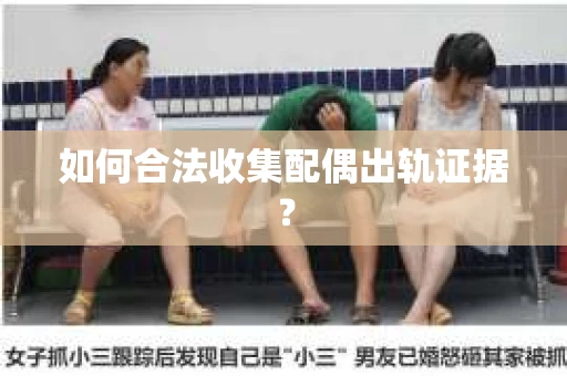 如何合法收集配偶出轨证据？