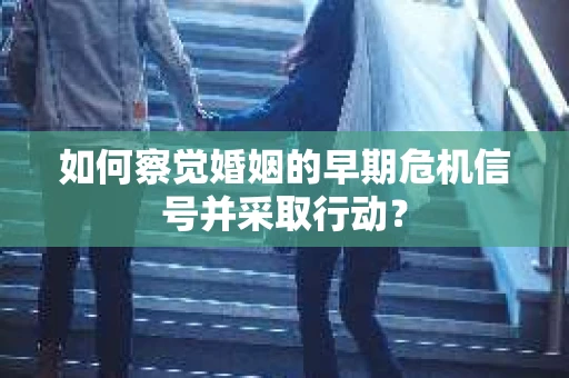 如何察觉婚姻的早期危机信号并采取行动？