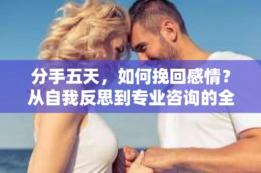 分手五天，如何挽回感情？从自我反思到专业咨询的全面解决方案