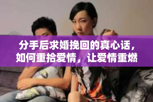 分手后求婚挽回的真心话，如何重拾爱情，让爱情重燃？