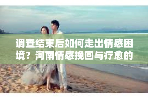 调查结束后如何走出情感困境？河南情感挽回与疗愈的实用方法