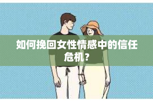 如何挽回女性情感中的信任危机？