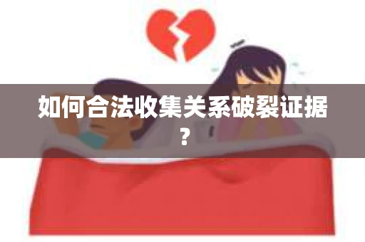 如何合法收集关系破裂证据？