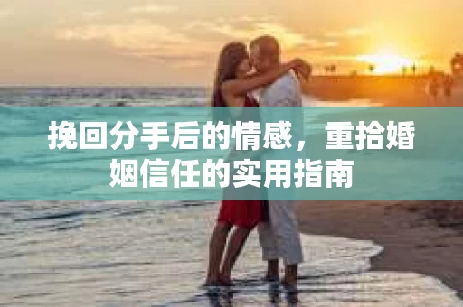 挽回分手后的情感，重拾婚姻信任的实用指南