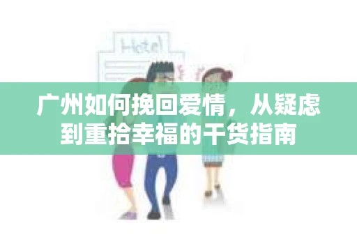 广州如何挽回爱情，从疑虑到重拾幸福的干货指南