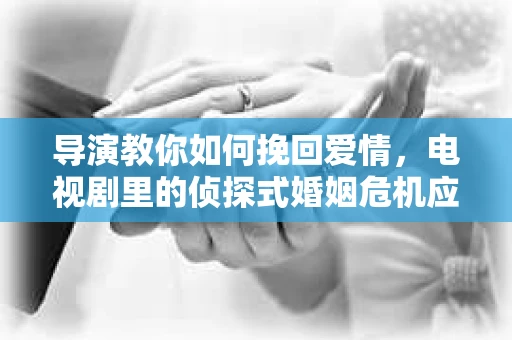 导演教你如何挽回爱情，电视剧里的侦探式婚姻危机应对法