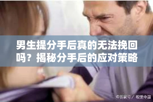 男生提分手后真的无法挽回吗？揭秘分手后的应对策略